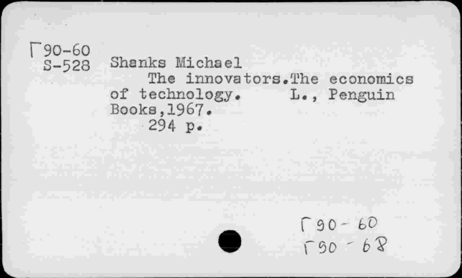 ﻿r 90-60
S-528
Shanks Michael
The innovators of technology. Books,1967.
294 p.
The economics L., Penguin
CaO' bo r50 ' bV